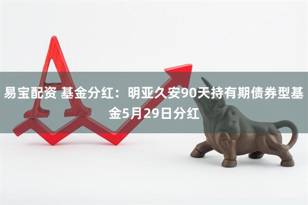 易宝配资 基金分红：明亚久安90天持有期债券型基金5月29日分红