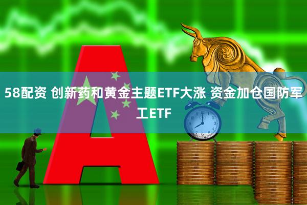 58配资 创新药和黄金主题ETF大涨 资金加仓国防军工ETF