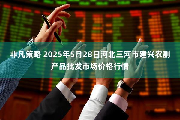 非凡策略 2025年5月28日河北三河市建兴农副产品批发市场价格行情