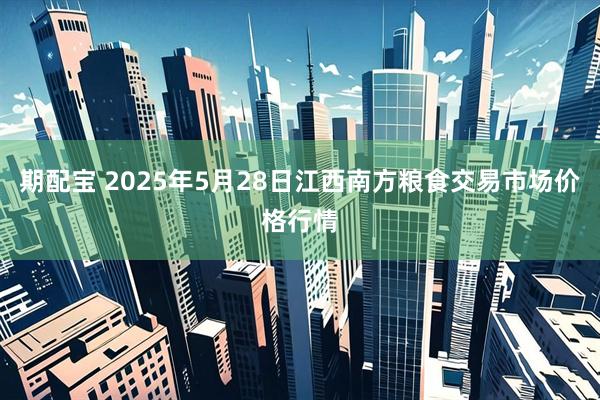 期配宝 2025年5月28日江西南方粮食交易市场价格行情