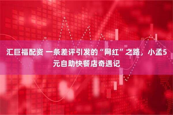 汇巨福配资 一条差评引发的“网红”之路，小孟5元自助快餐店奇遇记