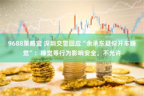 9688策略宝 深圳交警回应“余承东疑似开车睡觉”：睡觉等行为影响安全，不允许