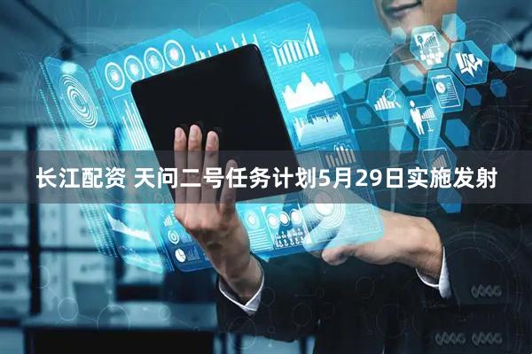 长江配资 天问二号任务计划5月29日实施发射