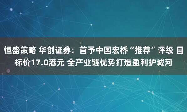 恒盛策略 华创证券：首予中国宏桥“推荐”评级 目标价17.0港元 全产业链优势打造盈利护城河