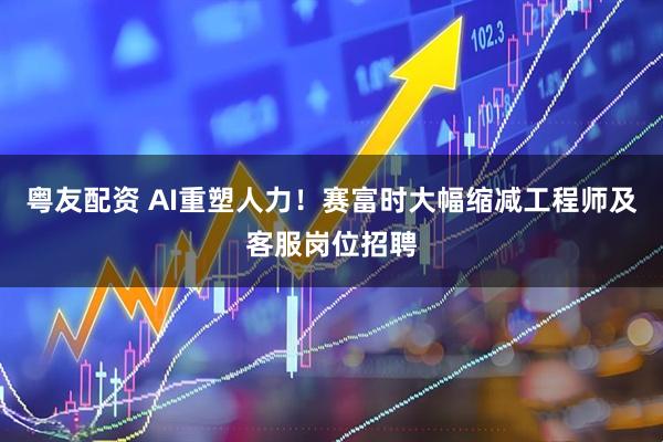 粤友配资 AI重塑人力！赛富时大幅缩减工程师及客服岗位招聘