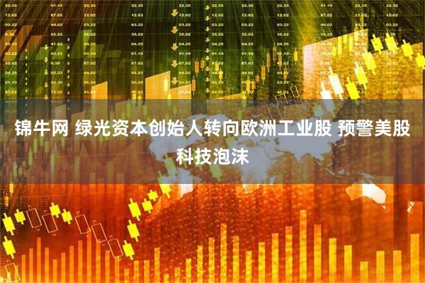 锦牛网 绿光资本创始人转向欧洲工业股 预警美股科技泡沫