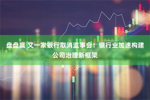 盘盘赢 又一家银行取消监事会！银行业加速构建公司治理新框架