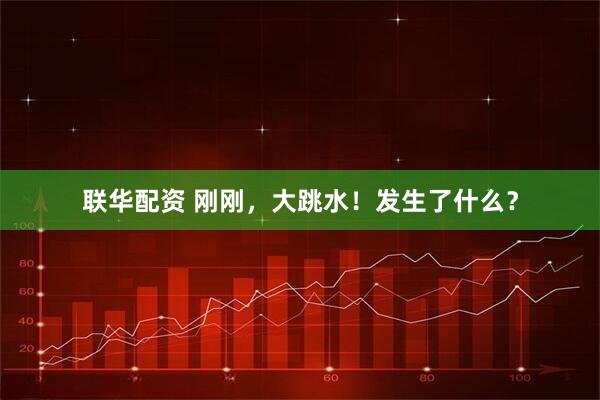 联华配资 刚刚，大跳水！发生了什么？