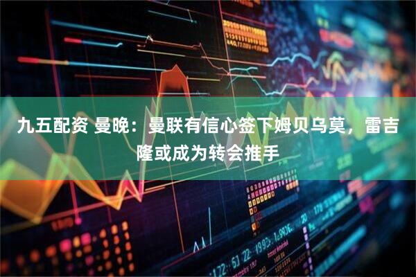 九五配资 曼晚：曼联有信心签下姆贝乌莫，雷吉隆或成为转会推手