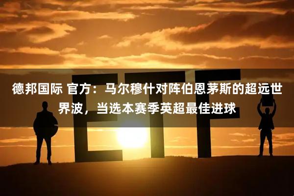 德邦国际 官方：马尔穆什对阵伯恩茅斯的超远世界波，当选本赛季英超最佳进球