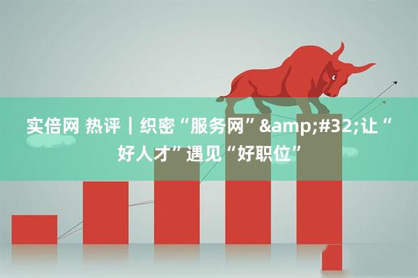 实倍网 热评｜织密“服务网”&#32;让“好人才”遇见“好职位”