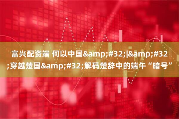 富兴配资端 何以中国&#32;|&#32;穿越楚国&#32;解码楚辞中的端午“暗号”