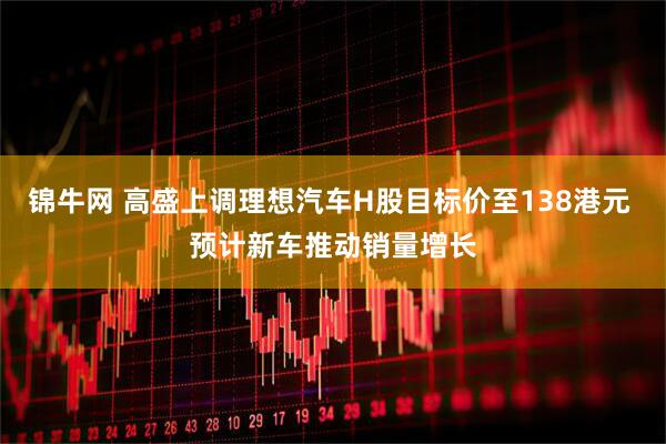 锦牛网 高盛上调理想汽车H股目标价至138港元 预计新车推动销量增长