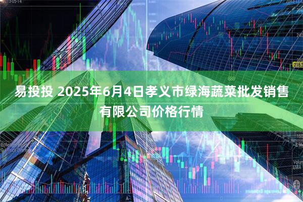 易投投 2025年6月4日孝义市绿海蔬菜批发销售有限公司价格行情