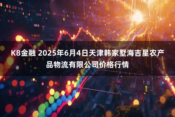 K8金融 2025年6月4日天津韩家墅海吉星农产品物流有限公司价格行情
