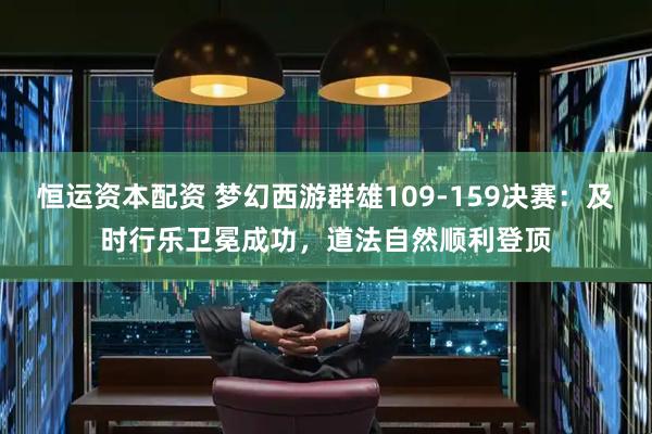 恒运资本配资 梦幻西游群雄109-159决赛：及时行乐卫冕成功，道法自然顺利登顶