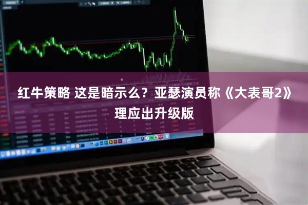 红牛策略 这是暗示么？亚瑟演员称《大表哥2》理应出升级版