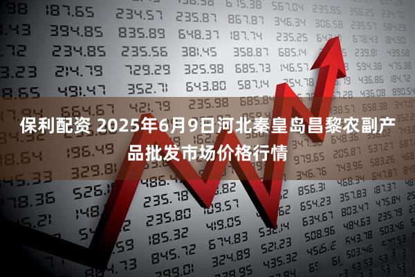 保利配资 2025年6月9日河北秦皇岛昌黎农副产品批发市场价格行情