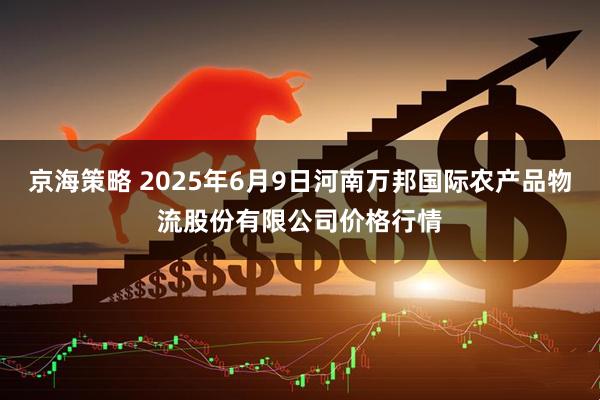 京海策略 2025年6月9日河南万邦国际农产品物流股份有限公司价格行情