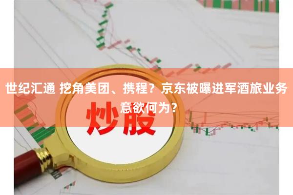 世纪汇通 挖角美团、携程？京东被曝进军酒旅业务 意欲何为？