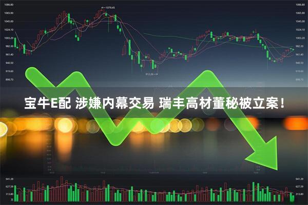 宝牛E配 涉嫌内幕交易 瑞丰高材董秘被立案！