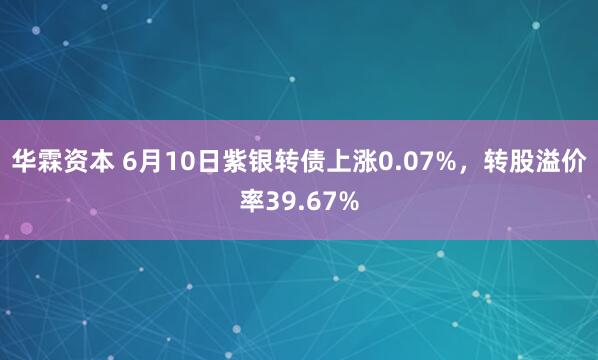 华霖资本 6月10日紫银转债上涨0.07%，转股溢价率39.67%