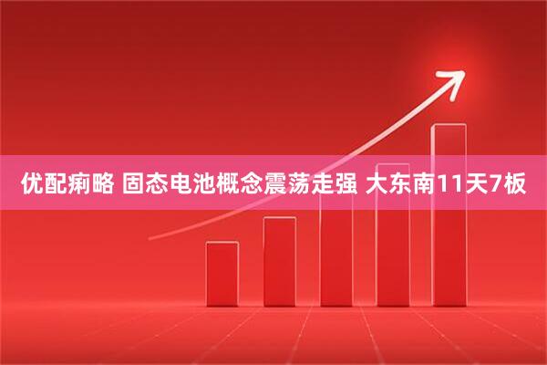 优配痢略 固态电池概念震荡走强 大东南11天7板