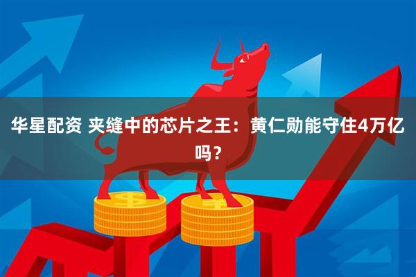 华星配资 夹缝中的芯片之王：黄仁勋能守住4万亿吗？