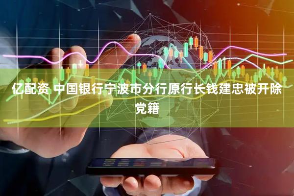 亿配资 中国银行宁波市分行原行长钱建忠被开除党籍