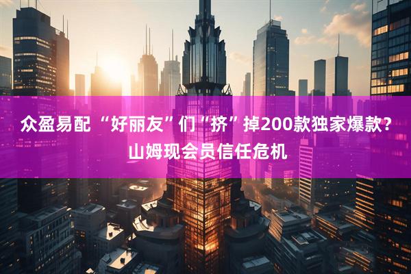 众盈易配 “好丽友”们“挤”掉200款独家爆款？ 山姆现会员信任危机