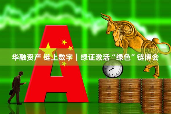 华融资产 链上数字｜绿证激活“绿色”链博会