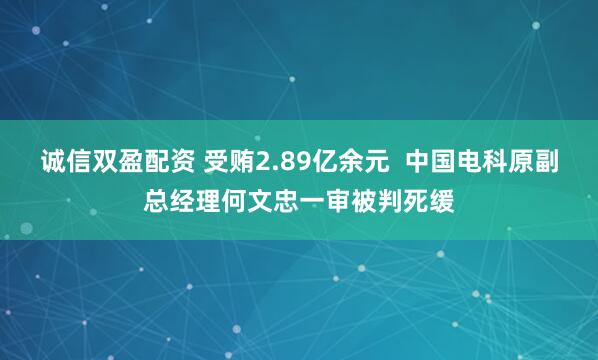 诚信双盈配资 受贿2.89亿余元  中国电科原副总经理何文忠一审被判死缓