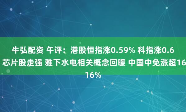 牛弘配资 午评：港股恒指涨0.59% 科指涨0.6% 芯片股走强 雅下水电相关概念回暖 中国中免涨超16%