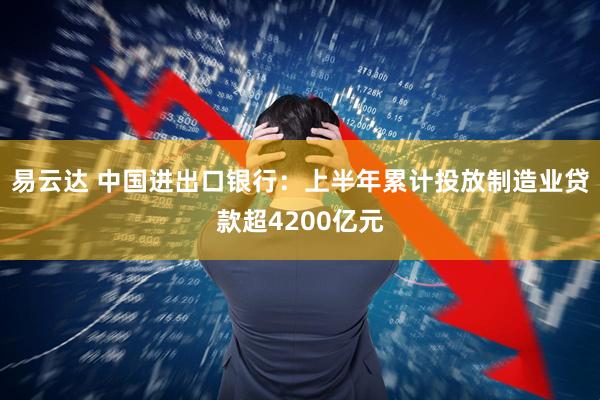 易云达 中国进出口银行：上半年累计投放制造业贷款超4200亿元