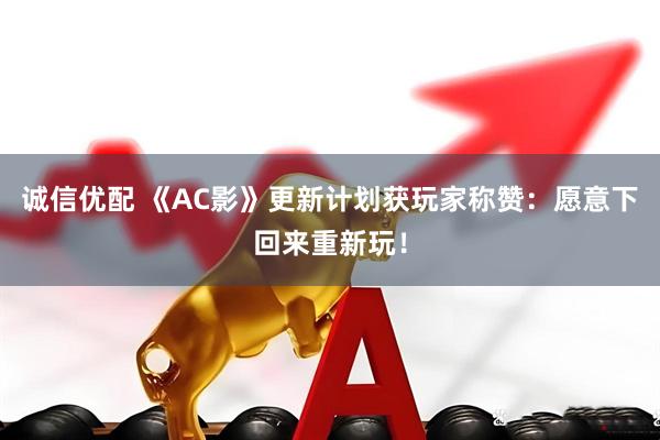诚信优配 《AC影》更新计划获玩家称赞：愿意下回来重新玩！