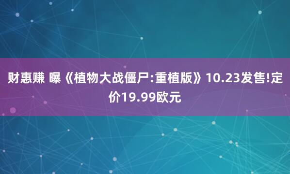 财惠赚 曝《植物大战僵尸:重植版》10.23发售!定价19.99欧元