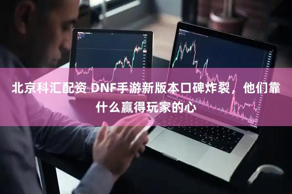 北京科汇配资 DNF手游新版本口碑炸裂，他们靠什么赢得玩家的心