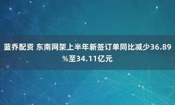 蓝乔配资 东南网架上半年新签订单同比减少36.89%至34.11亿元