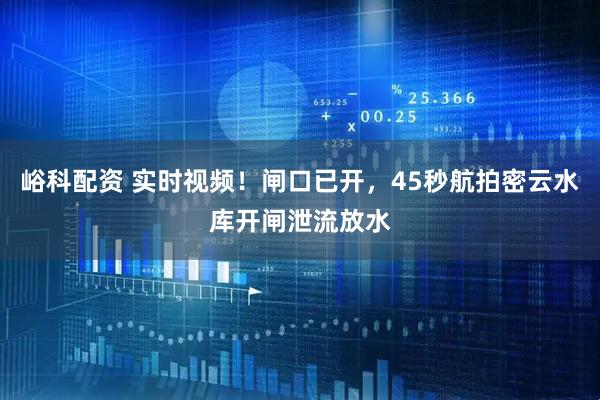峪科配资 实时视频！闸口已开，45秒航拍密云水库开闸泄流放水