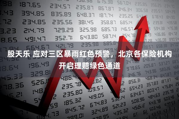 股天乐 应对三区暴雨红色预警，北京各保险机构开启理赔绿色通道