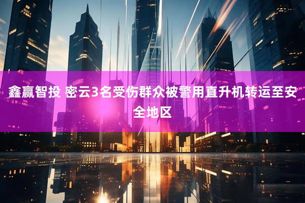 鑫赢智投 密云3名受伤群众被警用直升机转运至安全地区