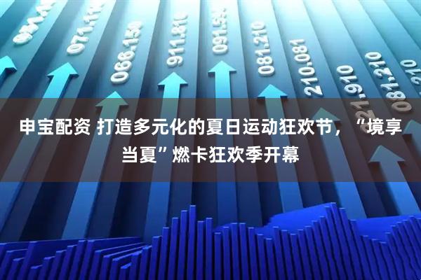 申宝配资 打造多元化的夏日运动狂欢节，“境享当夏”燃卡狂欢季开幕