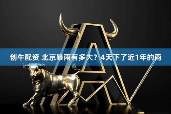 创牛配资 北京暴雨有多大？4天下了近1年的雨