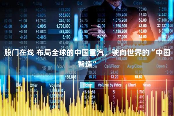 股门在线 布局全球的中国重汽，驶向世界的“中国智造”