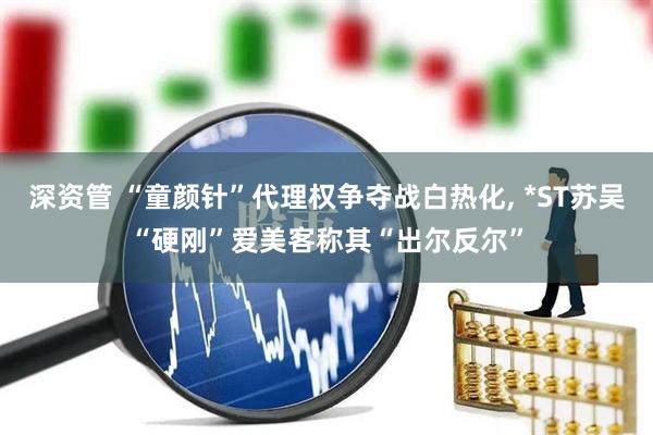 深资管 “童颜针”代理权争夺战白热化, *ST苏吴“硬刚”爱美客称其“出尔反尔”
