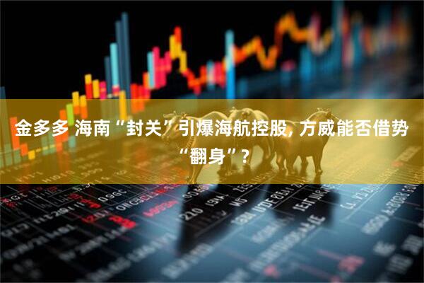金多多 海南“封关”引爆海航控股, 方威能否借势“翻身”?