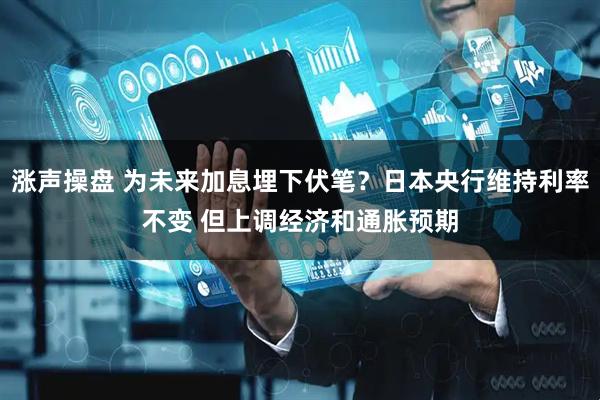 涨声操盘 为未来加息埋下伏笔？日本央行维持利率不变 但上调经济和通胀预期