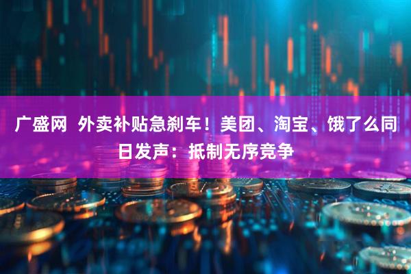 广盛网  外卖补贴急刹车！美团、淘宝、饿了么同日发声：抵制无序竞争