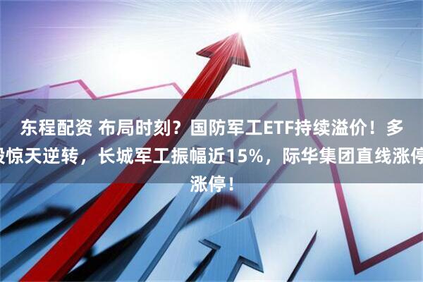 东程配资 布局时刻？国防军工ETF持续溢价！多股惊天逆转，长城军工振幅近15%，际华集团直线涨停！