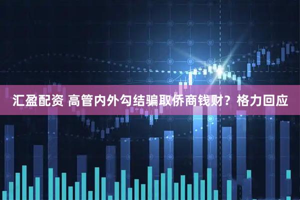 汇盈配资 高管内外勾结骗取侨商钱财？格力回应
